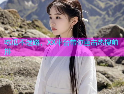 吃瓜不迷路，XX平台带你直击热搜前排