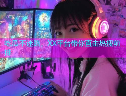 吃瓜不迷路，XX平台带你直击热搜前排