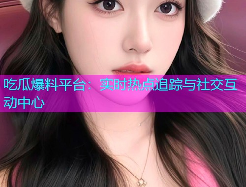 吃瓜爆料平台：实时热点追踪与社交互动中心