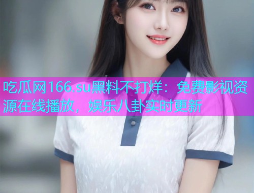 吃瓜网166.su黑料不打烊：免费影视资源在线播放，娱乐八卦实时更新