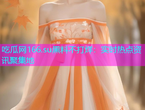 吃瓜网166.su黑料不打烊：实时热点资讯聚集地