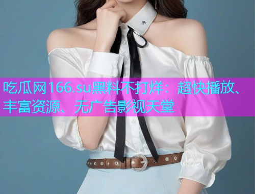 吃瓜网166.su黑料不打烊：超快播放、丰富资源、无广告影视天堂