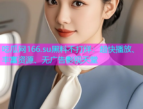 吃瓜网166.su黑料不打烊：超快播放、丰富资源、无广告影视天堂