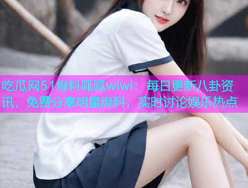 吃瓜网51爆料呱呱wiwi：每日更新八卦资讯，免费分享明星爆料，实时讨论娱乐热点