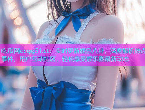 吃瓜网ccgg51.ct：实时更新娱乐八卦，深度解析热点事件，用户互动社区，轻松享受娱乐圈最新动态