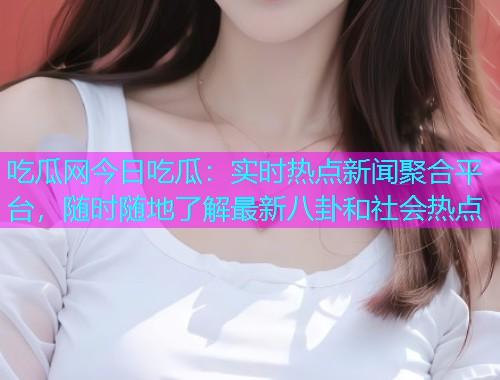 吃瓜网今日吃瓜：实时热点新闻聚合平台，随时随地了解最新八卦和社会热点