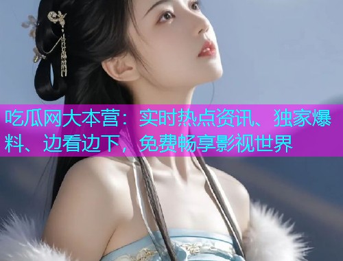 吃瓜网大本营：实时热点资讯、独家爆料、边看边下，免费畅享影视世界