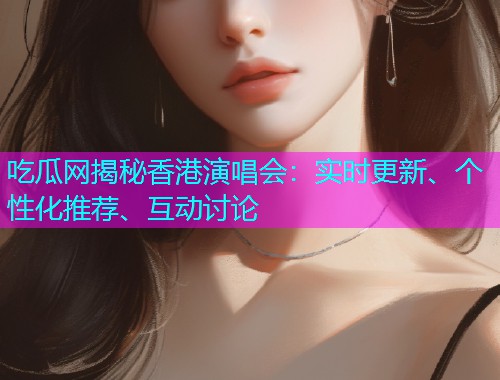 吃瓜网揭秘香港演唱会：实时更新、个性化推荐、互动讨论