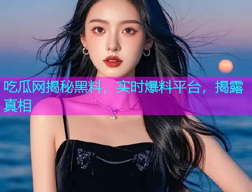 吃瓜网揭秘黑料，实时爆料平台，揭露真相