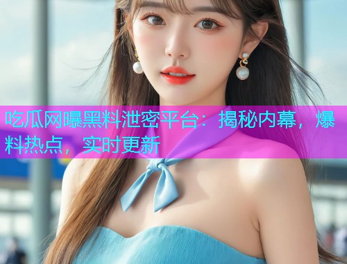 吃瓜网曝黑料泄密平台：揭秘内幕，爆料热点，实时更新