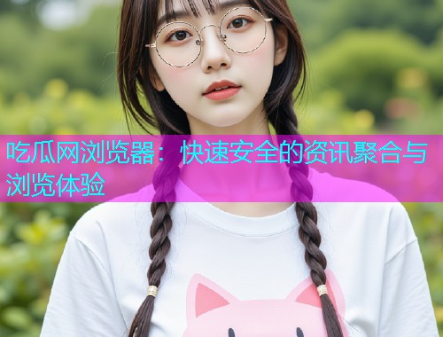 吃瓜网浏览器：快速安全的资讯聚合与浏览体验