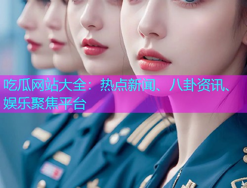 吃瓜网站大全：热点新闻、八卦资讯、娱乐聚焦平台
