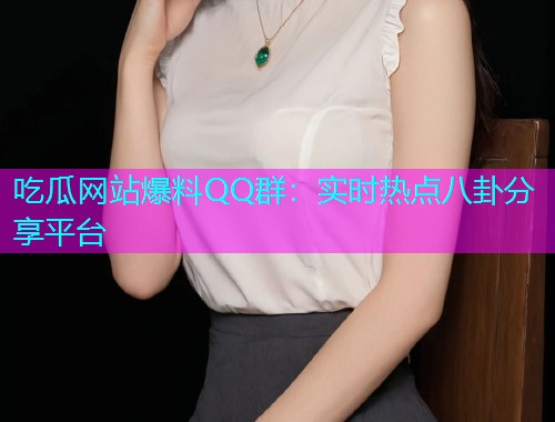 吃瓜网站爆料QQ群：实时热点八卦分享平台