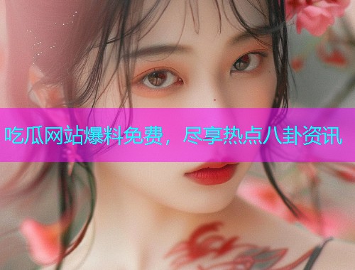 吃瓜网站爆料免费，尽享热点八卦资讯