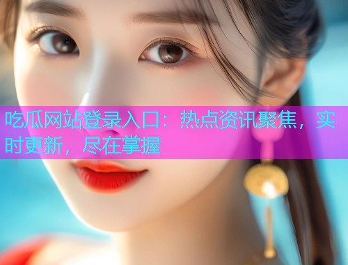 吃瓜网站登录入口：热点资讯聚焦，实时更新，尽在掌握