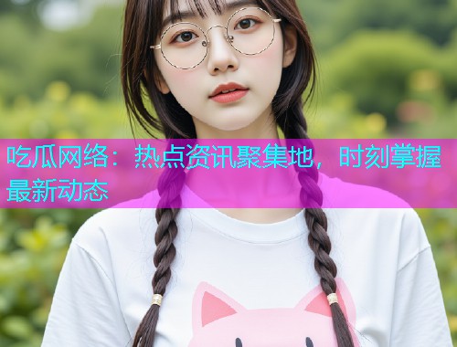 吃瓜网络：热点资讯聚集地，时刻掌握最新动态