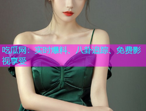 吃瓜网：实时爆料、八卦追踪、免费影视享受