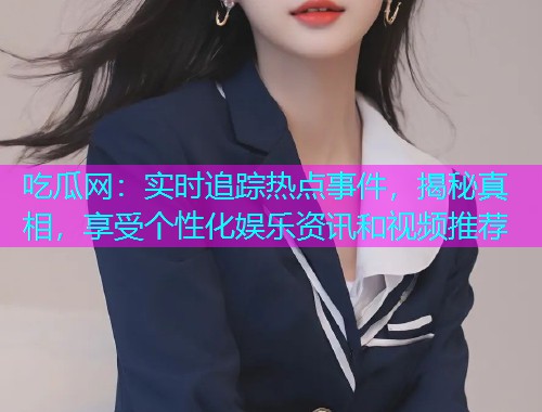吃瓜网：实时追踪热点事件，揭秘真相，享受个性化娱乐资讯和视频推荐
