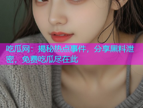 吃瓜网：揭秘热点事件，分享黑料泄密，免费吃瓜尽在此
