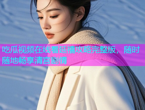 吃瓜视频在线看延禧攻略完整版，随时随地畅享清宫剧情