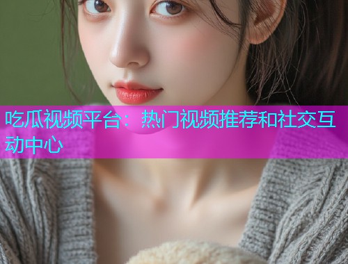 吃瓜视频平台：热门视频推荐和社交互动中心