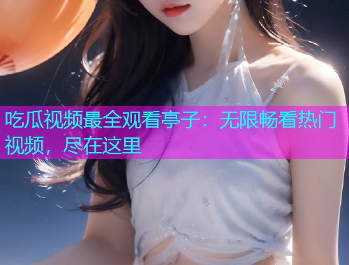 吃瓜视频最全观看亭子：无限畅看热门视频，尽在这里