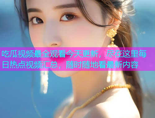 吃瓜视频最全观看今天更新，尽在这里每日热点视频汇总，随时随地看最新内容