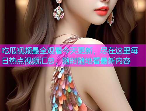吃瓜视频最全观看今天更新，尽在这里每日热点视频汇总，随时随地看最新内容