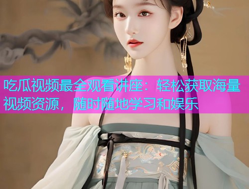 吃瓜视频最全观看讲座：轻松获取海量视频资源，随时随地学习和娱乐