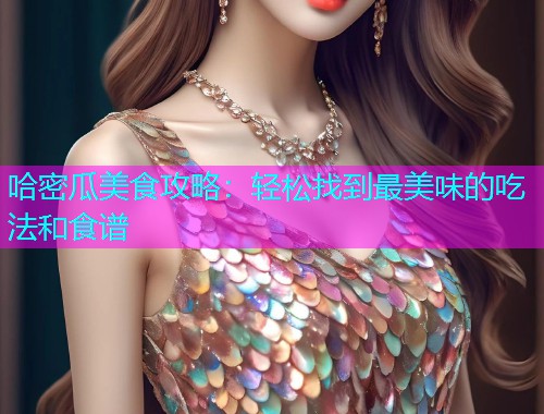 哈密瓜美食攻略：轻松找到最美味的吃法和食谱