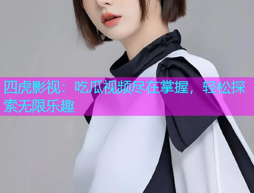 四虎影视：吃瓜视频尽在掌握，轻松探索无限乐趣