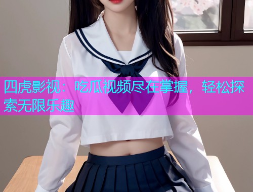 四虎影视：吃瓜视频尽在掌握，轻松探索无限乐趣