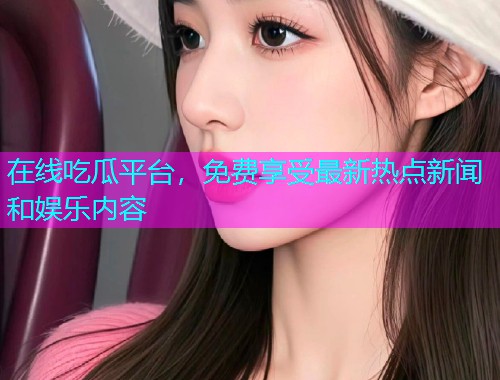在线吃瓜平台，免费享受最新热点新闻和娱乐内容
