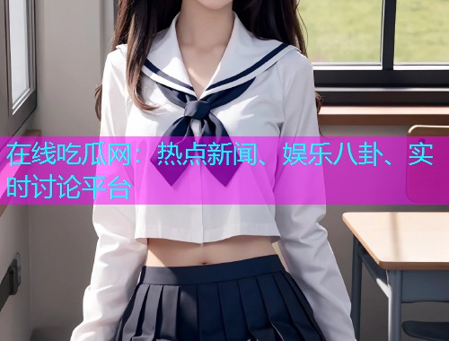 在线吃瓜网：热点新闻、娱乐八卦、实时讨论平台
