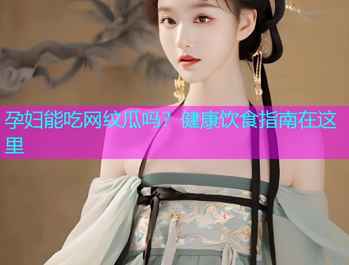 孕妇能吃网纹瓜吗？健康饮食指南在这里