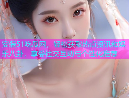 安装51吃瓜网，轻松获取热点资讯和娱乐八卦，享受社交互动与个性化推荐