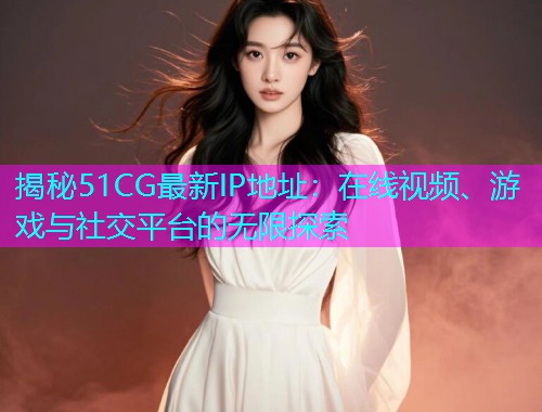揭秘51CG最新IP地址：在线视频、游戏与社交平台的无限探索