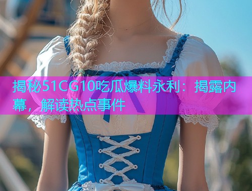 揭秘51CG10吃瓜爆料永利：揭露内幕，解读热点事件