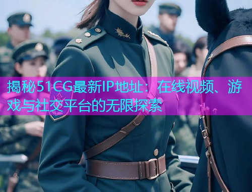 揭秘51CG最新IP地址：在线视频、游戏与社交平台的无限探索
