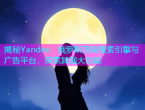 揭秘Yandex：俄罗斯顶级搜索引擎与广告平台，探索其强大功能
