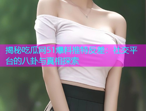 揭秘吃瓜网51爆料推特反差：社交平台的八卦与真相探索