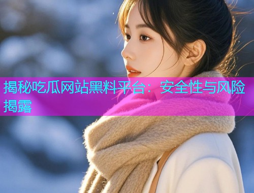 揭秘吃瓜网站黑料平台：安全性与风险揭露