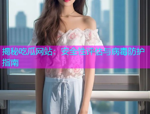 揭秘吃瓜网站：安全性评估与病毒防护指南