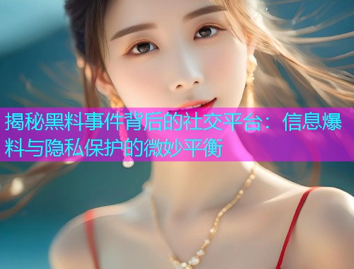揭秘黑料事件背后的社交平台：信息爆料与隐私保护的微妙平衡