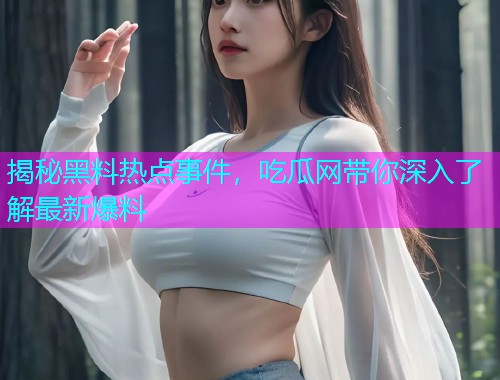 揭秘黑料热点事件，吃瓜网带你深入了解最新爆料