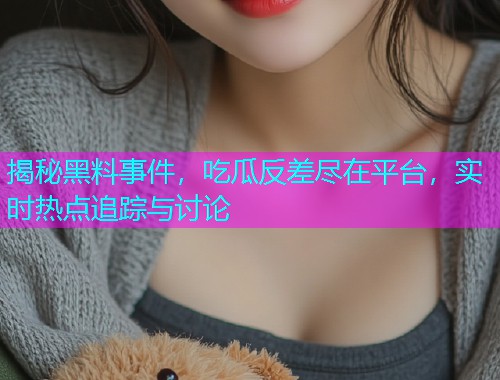 揭秘黑料事件，吃瓜反差尽在平台，实时热点追踪与讨论