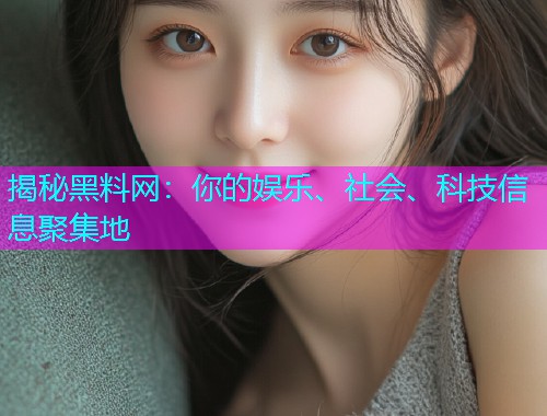 揭秘黑料网：你的娱乐、社会、科技信息聚集地