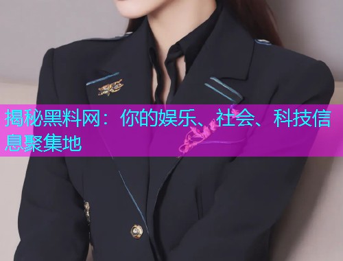 揭秘黑料网：你的娱乐、社会、科技信息聚集地