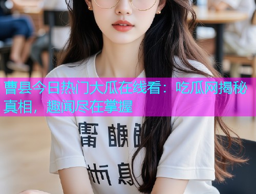 曹县今日热门大瓜在线看：吃瓜网揭秘真相，趣闻尽在掌握