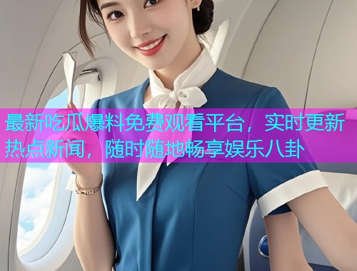 最新吃瓜爆料免费观看平台，实时更新热点新闻，随时随地畅享娱乐八卦